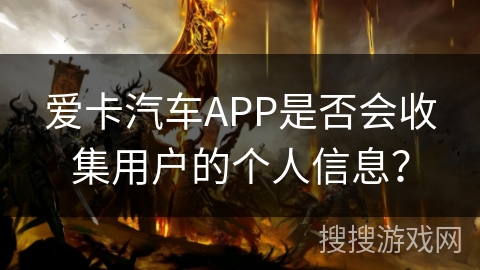 爱卡汽车APP是否会收集用户的个人信息? 爱卡汽车APP是否会收集用户的个人信息?