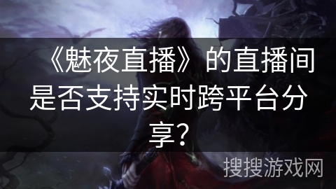 《魅夜直播》的直播间是否支持实时跨平台分享? 《魅夜直播》的直播间是否支持实时跨平台分享?