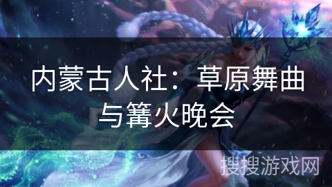 内蒙古人社:草原舞曲与篝火晚会 内蒙古人社:草原舞曲与篝火晚会