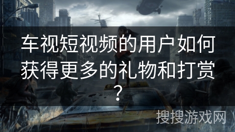 车视短视频的用户如何获得更多的礼物和打赏？