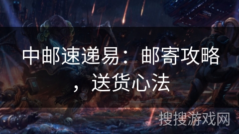 中邮速递易:邮寄攻略,送货心法 中邮速递易:邮寄攻略,送货心法