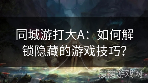 同城游打大A:如何解锁隐藏的游戏技巧? 同城游打大A:如何解锁隐藏的游戏技巧?