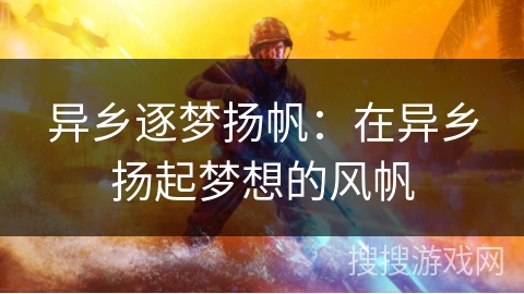 异乡逐梦扬帆:在异乡扬起梦想的风帆 异乡逐梦扬帆:在异乡扬起梦想的风帆