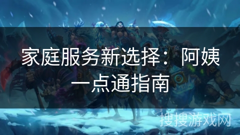 家庭服务新选择:阿姨一点通指南 家庭服务新选择:阿姨一点通指南