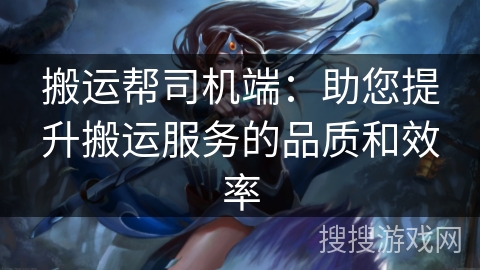 搬运帮司机端:助您提升搬运服务的品质和效率 搬运帮司机端:助您提升搬运服务的品质和效率