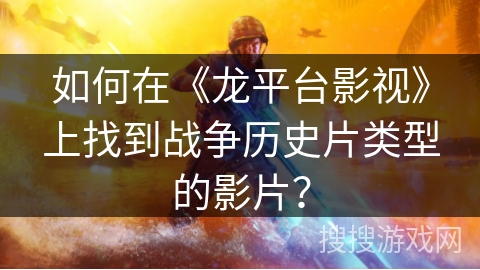 如何在《龙平台影视》上找到战争历史片类型的影片? 如何在《龙平台影视》上找到战争历史片类型的影片?