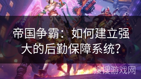 帝国争霸:如何建立强大的后勤保障系统? 帝国争霸:如何建立强大的后勤保障系统?