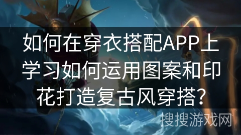 如何在穿衣搭配APP上学习如何运用图案和印花打造复古风穿搭? 如何在穿衣搭配APP上学习如何运用图案和印花打造复古风穿搭?