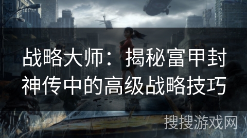 战略大师：揭秘富甲封神传中的高级战略技巧
