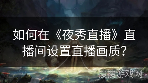 如何在《夜秀直播》直播间设置直播画质? 如何在《夜秀直播》直播间设置直播画质?