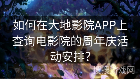 如何在大地影院APP上查询电影院的周年庆活动安排？