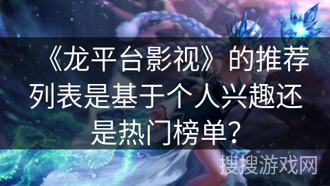 《龙平台影视》的推荐列表是基于个人兴趣还是热门榜单? 《龙平台影视》的推荐列表是基于个人兴趣还是热门榜单?
