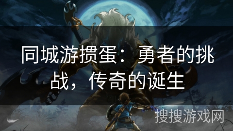 同城游掼蛋:勇者的挑战,传奇的诞生 同城游掼蛋:勇者的挑战,传奇的诞生