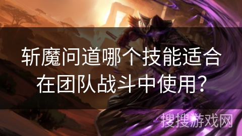 斩魔问道哪个技能适合在团队战斗中使用? 斩魔问道哪个技能适合在团队战斗中使用?
