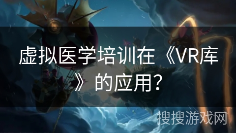 虚拟医学培训在《VR库》的应用? 虚拟医学培训在《VR库》的应用?