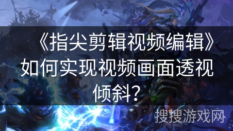 《指尖剪辑视频编辑》如何实现视频画面透视倾斜? 《指尖剪辑视频编辑》如何实现视频画面透视倾斜?