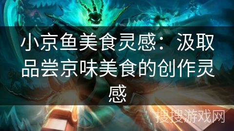 小京鱼美食灵感:汲取品尝京味美食的创作灵感 小京鱼美食灵感:汲取品尝京味美食的创作灵感