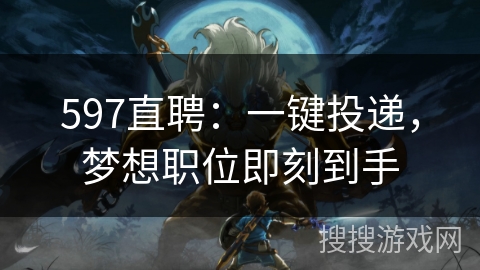 597直聘:一键投递,梦想职位即刻到手 597直聘:一键投递,梦想职位即刻到手