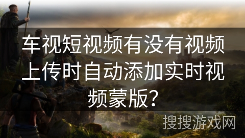 车视短视频有没有视频上传时自动添加实时视频蒙版? 车视短视频有没有视频上传时自动添加实时视频蒙版?