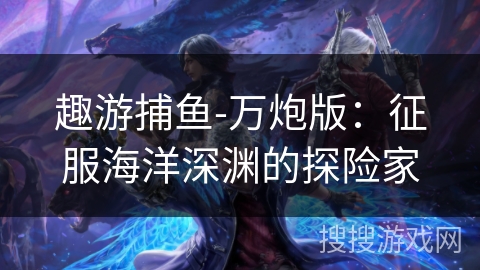 趣游捕鱼-万炮版:征服海洋深渊的探险家 趣游捕鱼-万炮版:征服海洋深渊的探险家