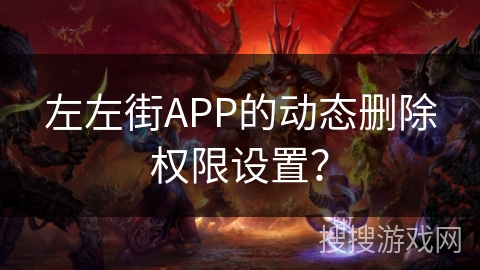 左左街APP的动态删除权限设置? 左左街APP的动态删除权限设置?