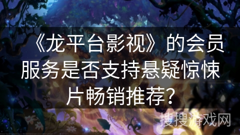 《龙平台影视》的会员服务是否支持悬疑惊悚片畅销推荐? 《龙平台影视》的会员服务是否支持悬疑惊悚片畅销推荐?