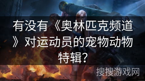 有没有《奥林匹克频道》对运动员的宠物动物特辑? 有没有《奥林匹克频道》对运动员的宠物动物特辑?