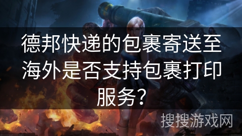 德邦快递的包裹寄送至海外是否支持包裹打印服务? 德邦快递的包裹寄送至海外是否支持包裹打印服务?