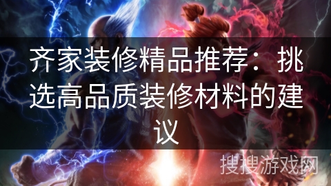 齐家装修精品推荐:挑选高品质装修材料的建议 齐家装修精品推荐:挑选高品质装修材料的建议