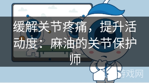缓解关节疼痛,提升活动度:麻油的关节保护师