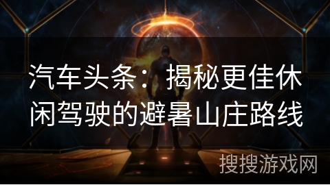 汽车头条:揭秘更佳休闲驾驶的避暑山庄路线 汽车头条:揭秘更佳休闲驾驶的避暑山庄路线