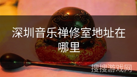 深圳音乐禅修室地址在哪里 深圳音乐禅修室地址在哪里