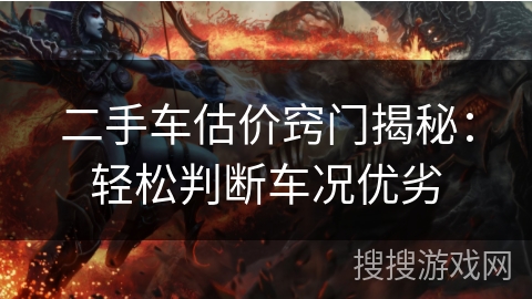 二手车估价窍门揭秘:轻松判断车况优劣 二手车估价窍门揭秘:轻松判断车况优劣