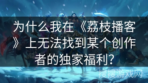 为什么我在《荔枝播客》上无法找到某个创作者的独家福利? 为什么我在《荔枝播客》上无法找到某个创作者的独家福利?