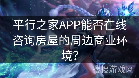 平行之家APP能否在线咨询房屋的周边商业环境? 平行之家APP能否在线咨询房屋的周边商业环境?