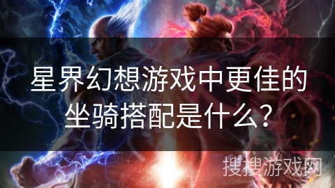 星界幻想游戏中更佳的坐骑搭配是什么? 星界幻想游戏中更佳的坐骑搭配是什么?