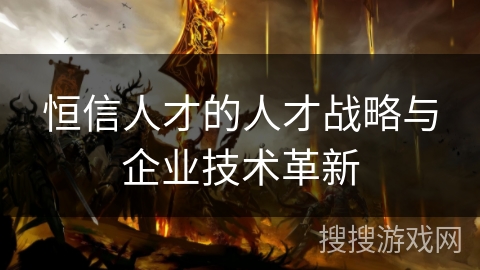 恒信人才的人才战略与企业技术革新 恒信人才的人才战略与企业技术革新