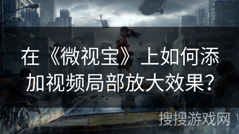 在《微视宝》上如何添加视频局部放大效果? 在《微视宝》上如何添加视频局部放大效果?