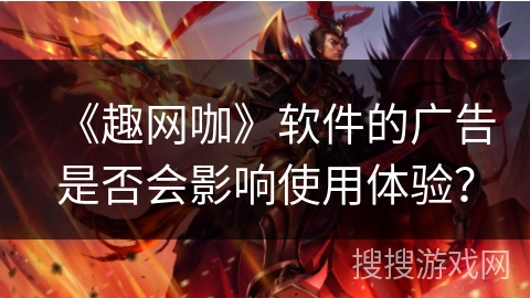 《趣网咖》软件的广告是否会影响使用体验? 《趣网咖》软件的广告是否会影响使用体验?