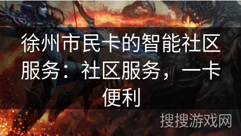 徐州市民卡的智能社区服务:社区服务,一卡便利 徐州市民卡的智能社区服务:社区服务,一卡便利