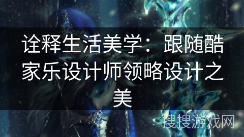 诠释生活美学：跟随酷家乐设计师领略设计之美