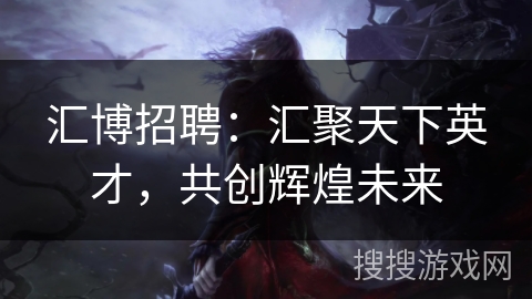 汇博招聘:汇聚天下英才,共创辉煌未来 汇博招聘:汇聚天下英才,共创辉煌未来