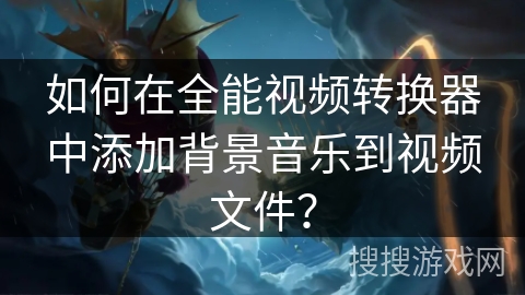 如何在全能视频转换器中添加背景音乐到视频文件？