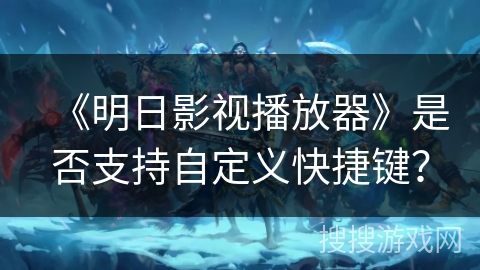 《明日影视播放器》是否支持自定义快捷键? 《明日影视播放器》是否支持自定义快捷键?