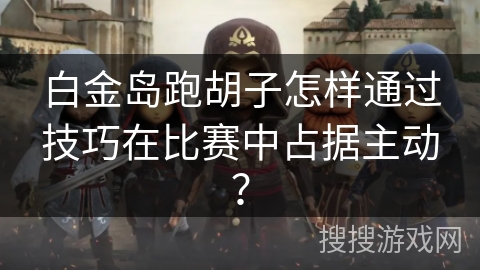 白金岛跑胡子怎样通过技巧在比赛中占据主动? 白金岛跑胡子怎样通过技巧在比赛中占据主动?