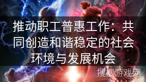 推动职工普惠工作:共同创造和谐稳定的社会环境与发展机会 推动职工普惠工作:共同创造和谐稳定的社会环境与发展机会