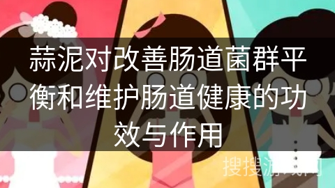 蒜泥对改善肠道菌群平衡和维护肠道健康的功效与作用