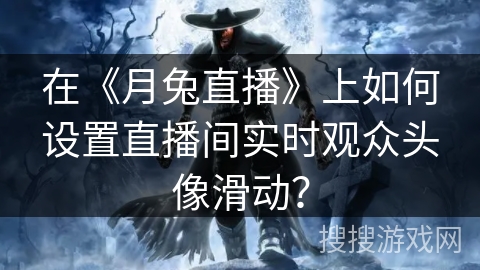 在《月兔直播》上如何设置直播间实时观众头像滑动? 在《月兔直播》上如何设置直播间实时观众头像滑动?