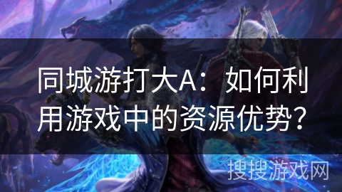 同城游打大A：如何利用游戏中的资源优势？