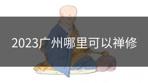 2023广州哪里可以禅修 2023广州哪里可以禅修